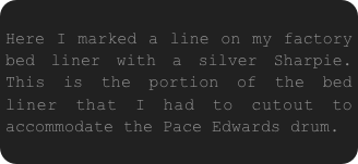 
Here I marked a line on my factory bed liner with a silver Sharpie.  This is the portion of the bed liner that I had to cutout to accommodate the Pace Edwards drum.